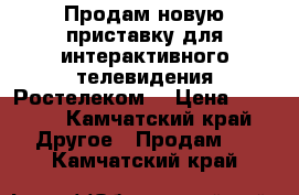 Продам новую приставку для интерактивного телевидения Ростелеком. › Цена ­ 2 500 - Камчатский край Другое » Продам   . Камчатский край